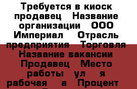 Требуется в киоск продавец › Название организации ­ ООО*Империал* › Отрасль предприятия ­ Торговля › Название вакансии ­ Продавец › Место работы ­ ул. 1-я рабочая 64-а › Процент ­ 10 › База расчета процента ­ с выручки - Приморский край, Артем г. Работа » Вакансии   . Приморский край,Артем г.